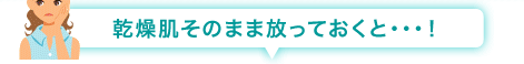 乾燥肌そのまま放っておくと・・・!