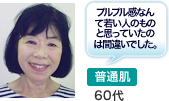 普通肌60代 プルプル感なんて若い人のものと思っていたのは間違いでした。