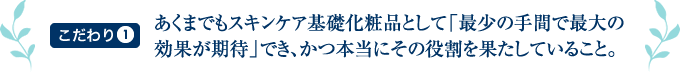 あくまでもスキンケア基礎化粧品として「最少の手間で最大の効果が期待」でき、かつ本当にその役割を果たしていること。