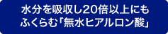 水分を吸収し20倍以上にもふくらむ「無水ヒアルロン酸」
