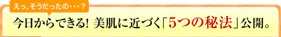 今日からできる！美肌に近づく「５つの秘法」公開。