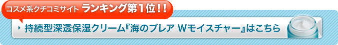 コスメ系クチコミサイト ランキング第１位！！ 持続型深透保湿クリーム『海のブレア　Ｗモイスチャー』はこちら