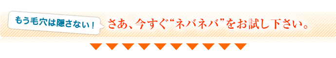 もう毛穴は隠さない！さあ、今すぐ“ネバネバ”をお試し下さい。