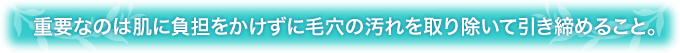 重要なのは肌に負担をかけずに毛穴の汚れを取り除いて引き締めること。