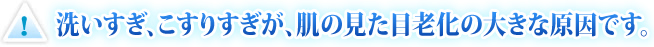 洗いすぎ、こすりすぎが肌老化の大きな原因です。