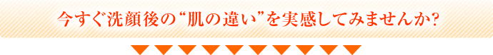 今すぐ洗顔後の“肌の違い”を実感してみませんか？