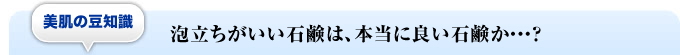 美肌の豆知識泡立ちがいい石鹸は、本当に良い石鹸か・・・?