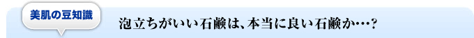 美肌の豆知識泡立ちがいい石鹸は、本当に良い石鹸か・・・？