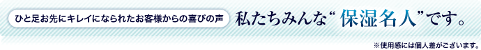 ひと足お先にキレイになられたお客様からの喜びの声 私たちみんな“保湿名人”です。