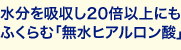 水分を吸収し20倍以上にもふくらむ「無水ヒアルロン酸」