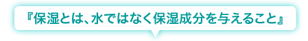 『保湿とは、水ではなく保湿成分を与えること』