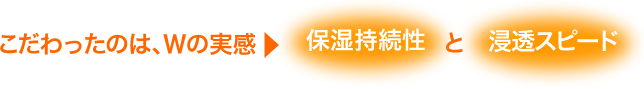 こだわったのは、Ｗの実感 保湿持続性と浸透スピード