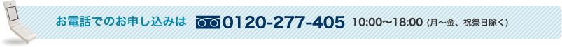 お電話でのお申し込みは 0120-277-405 10:00～18:00 (月～金、祝祭日除く)