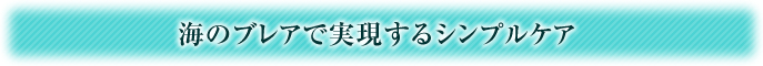 海のブレアで実現するシンプルケア
